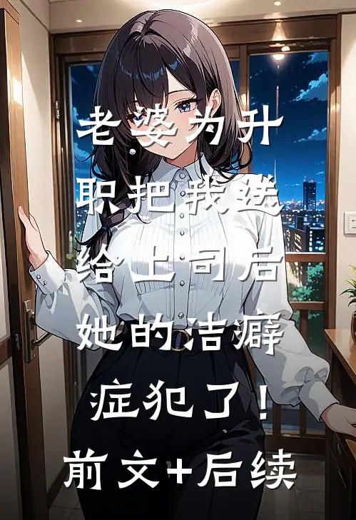 老婆为升职把我送给上司后，她的洁癖症犯了！前文+后续