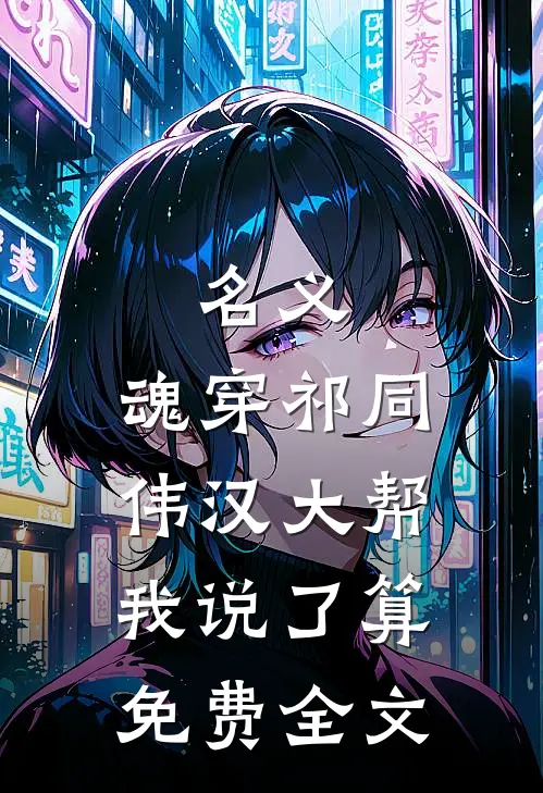 名义：魂穿祁同伟汉大帮我说了算免费全文