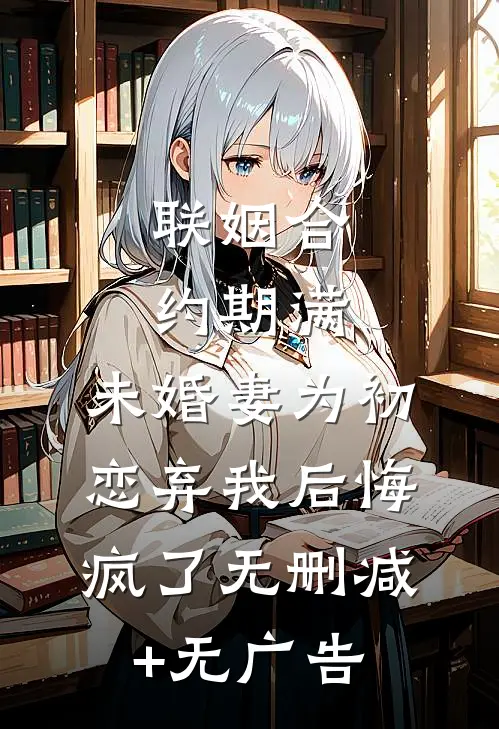 联姻合约期满，未婚妻为初恋弃我后悔疯了无删减+无广告