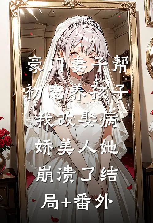 豪门妻子帮初恋养孩子，我改娶病娇美人她崩溃了结局+番外