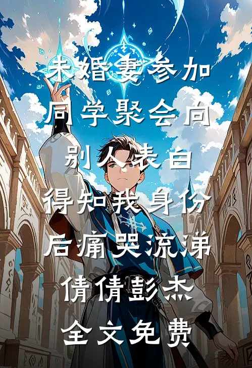 未婚妻参加同学聚会向别人表白，得知我身份后痛哭流涕倩倩彭杰全文免费