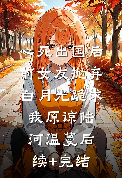 心死出国后，前女友抛弃白月光跪求我原谅陆河温蔓后续+完结