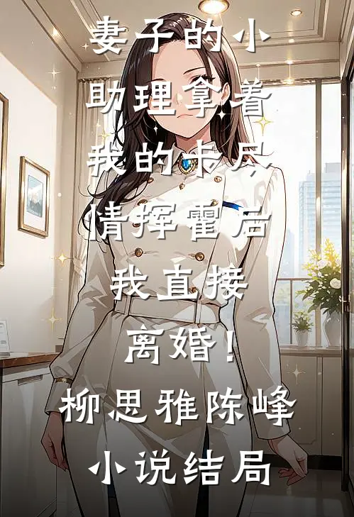 妻子的小助理拿着我的卡尽情挥霍后，我直接离婚！柳思雅陈峰小说结局