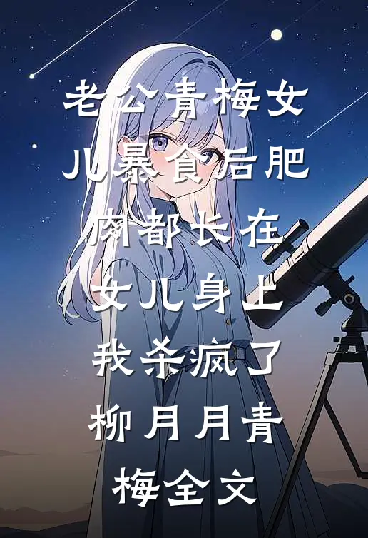 老公青梅女儿暴食后肥肉都长在女儿身上，我杀疯了柳月月青梅全文