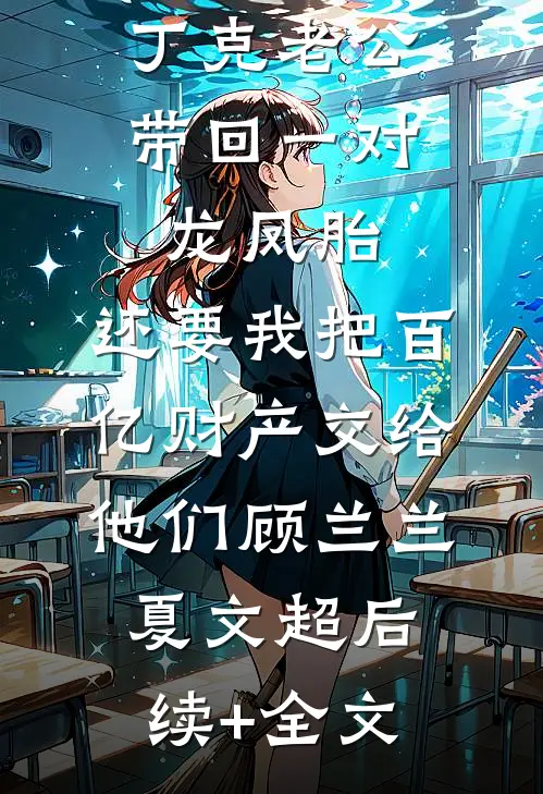 丁克老公带回一对龙凤胎，还要我把百亿财产交给他们顾兰兰夏文超后续+全文