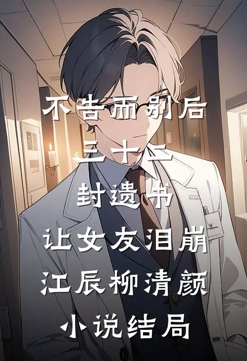 不告而别后，三十二封遗书，让女友泪崩江辰柳清颜小说结局