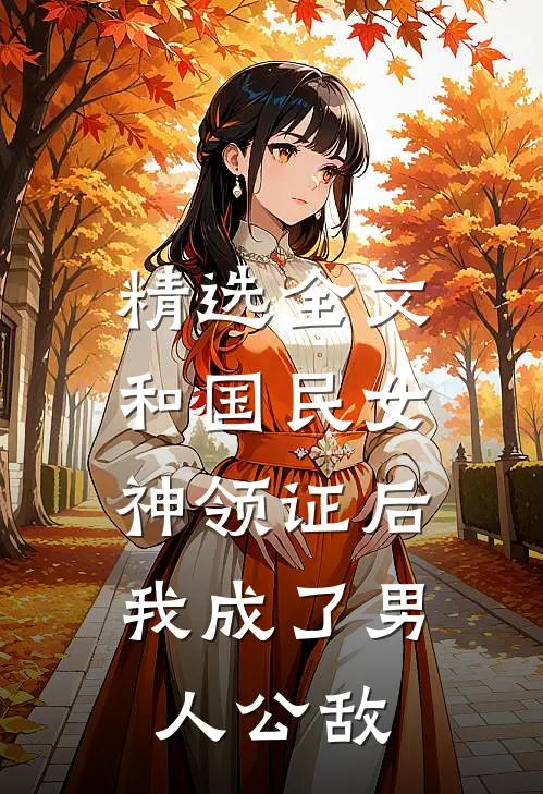 精选全文和国民女神领证后，我成了男人公敌