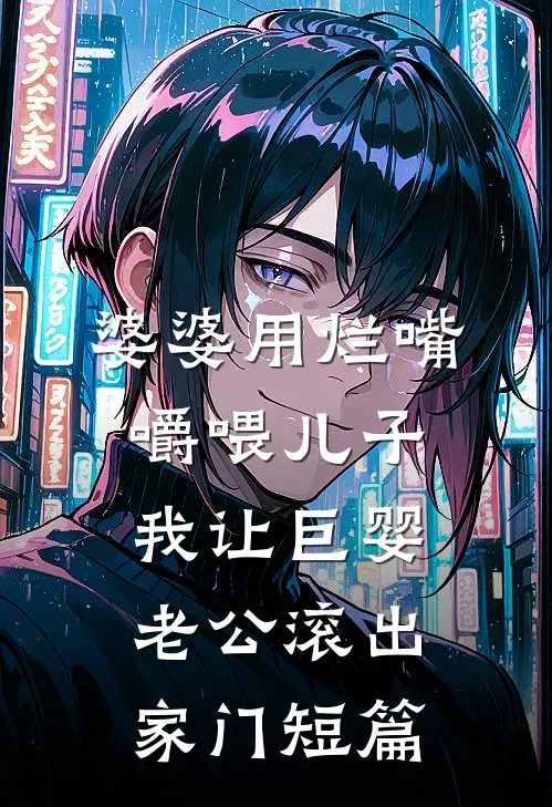 婆婆用烂嘴嚼喂儿子，我让巨婴老公滚出家门短篇