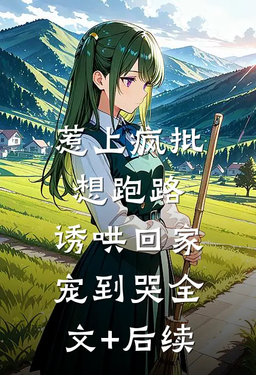 惹上疯批想跑路，诱哄回家宠到哭全文+后续