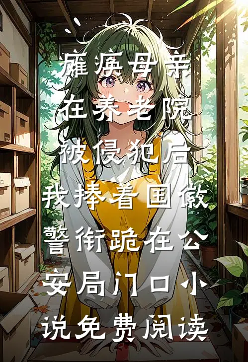 瘫痪母亲在养老院被侵犯后，我捧着国徽警衔跪在公安局门口小说免费阅读
