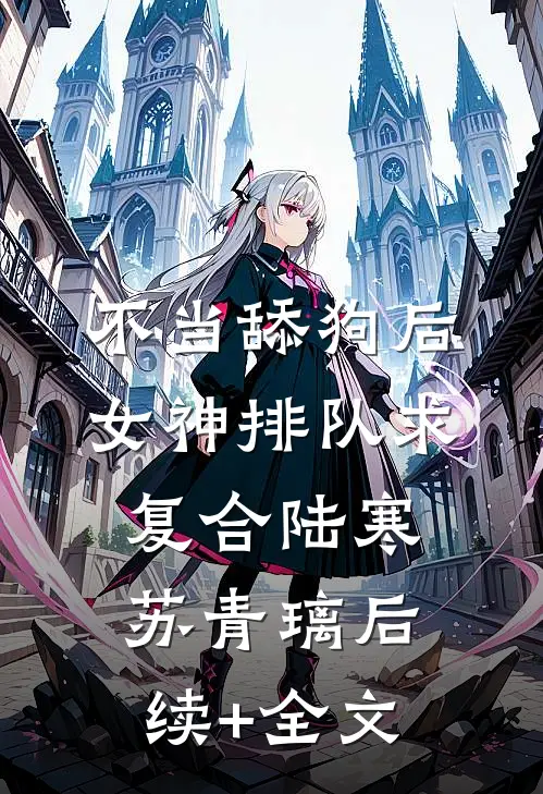 不当舔狗后，女神排队求复合陆寒苏青璃后续+全文