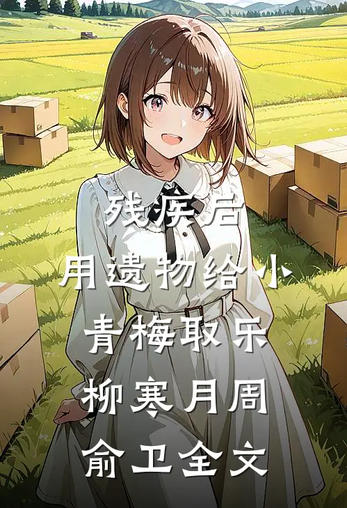 残疾后，用遗物给小青梅取乐柳寒月周俞卫全文