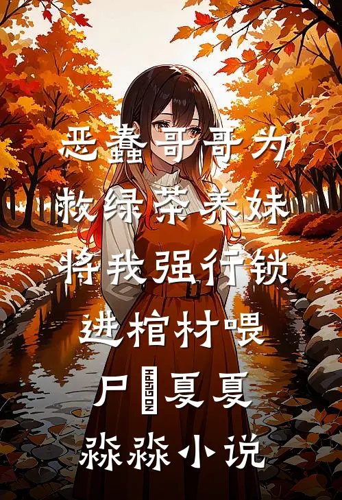 恶蠢哥哥为救绿茶养妹，将我强行锁进棺材喂尸蟞夏夏淼淼小说