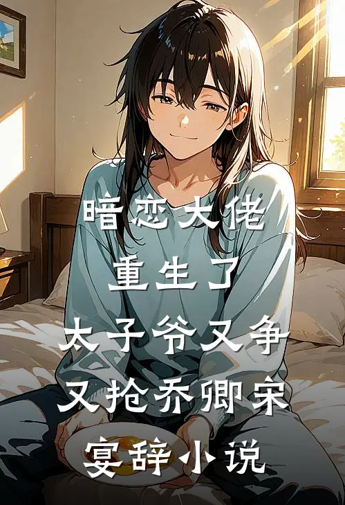 暗恋大佬重生了，太子爷又争又抢乔卿宋宴辞小说
