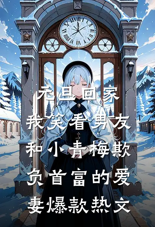 元旦回家，我笑看男友和小青梅欺负首富的爱妻爆款热文