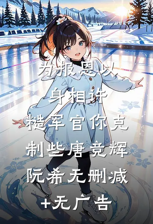 为报恩以身相许，糙军官你克制些唐竞辉阮希无删减+无广告