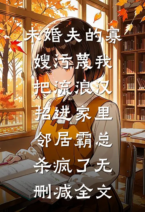 未婚夫的寡嫂污蔑我把流浪汉招进家里，邻居霸总杀疯了无删减全文