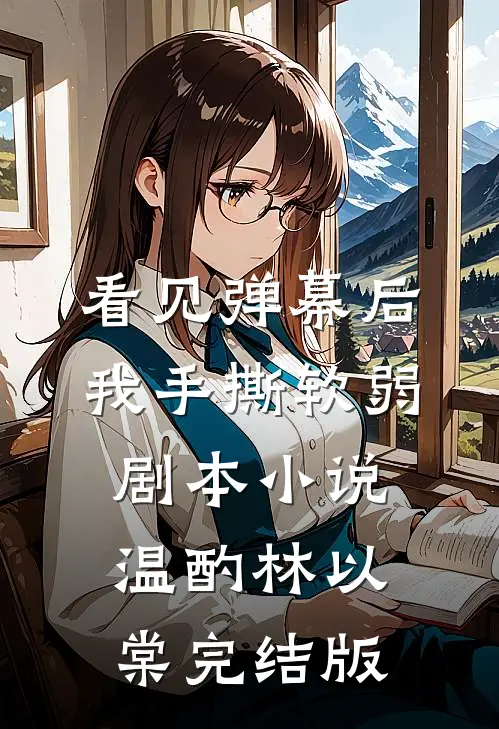 看见弹幕后，我手撕软弱剧本小说温酌林以棠完结版