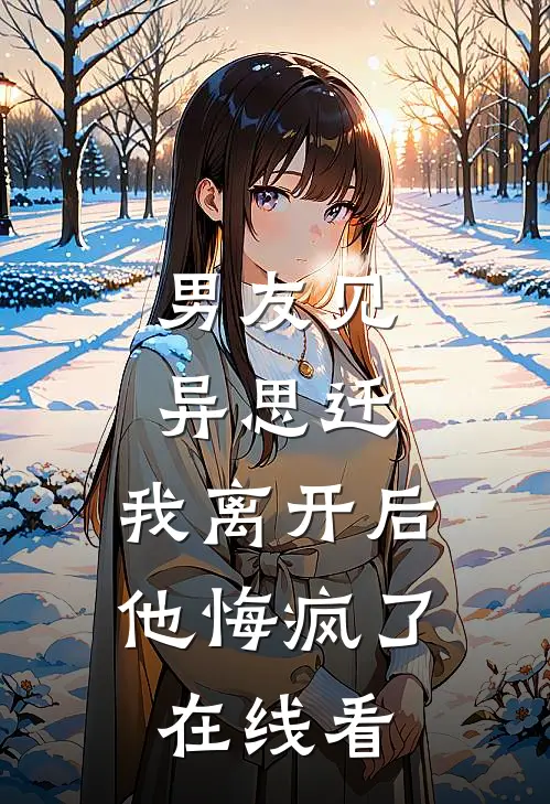 男友见异思迁，我离开后他悔疯了在线看