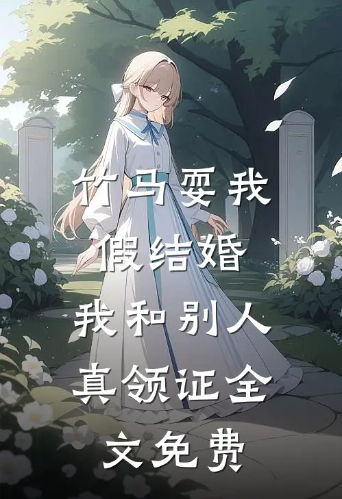 竹马耍我假结婚，我和别人真领证全文免费