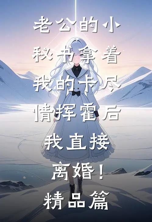 老公的小秘书拿着我的卡尽情挥霍后，我直接离婚！精品篇