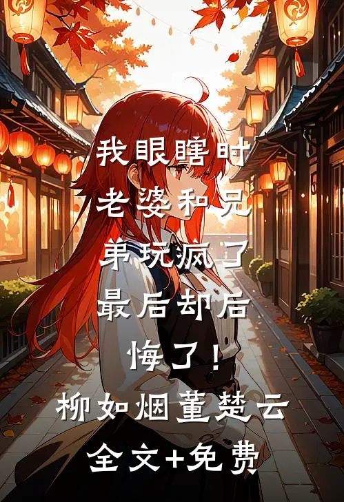 我眼瞎时老婆和兄弟玩疯了，最后却后悔了！柳如烟董楚云全文+免费