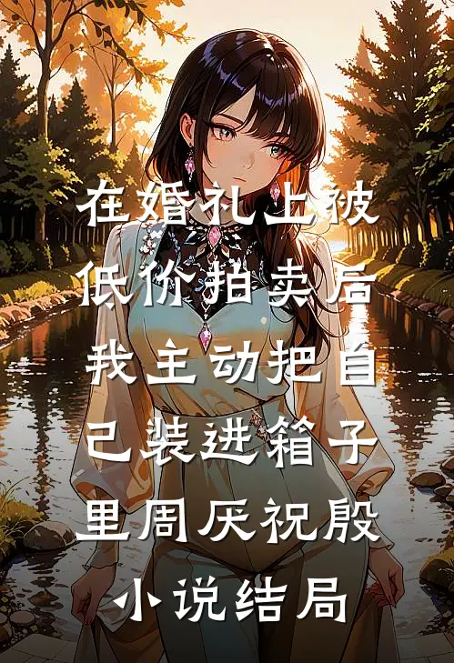 在婚礼上被低价拍卖后，我主动把自己装进箱子里周厌祝殷小说结局