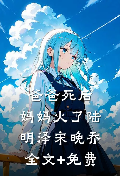 爸爸死后，妈妈火了陆明泽宋晚乔全文+免费
