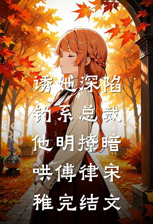 诱她深陷，钓系总裁他明撩暗哄傅律宋稚完结文