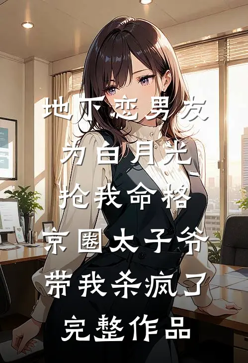 地下恋男友为白月光抢我命格，京圈太子爷带我杀疯了完整作品