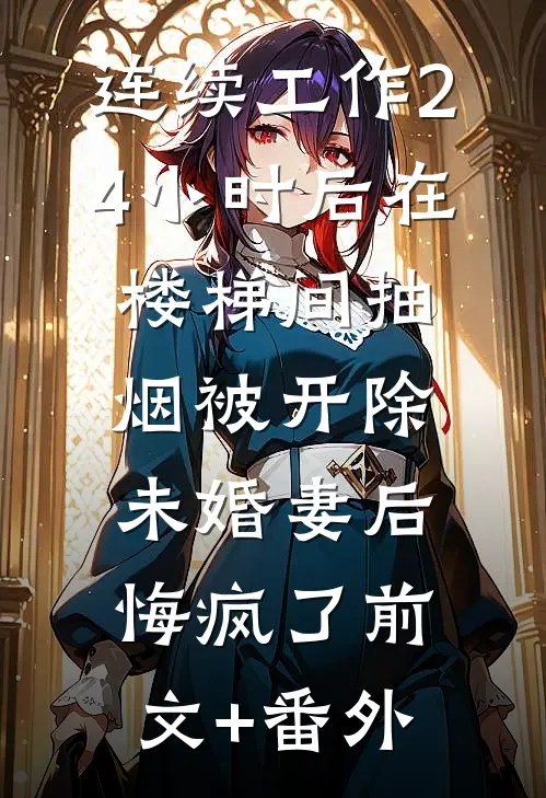 连续工作24小时后在楼梯间抽烟被开除，未婚妻后悔疯了前文+番外
