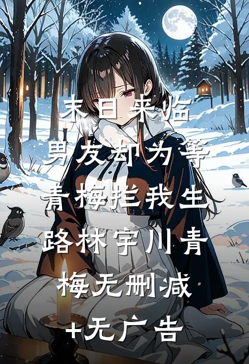 末日来临，男友却为等青梅拦我生路林宇川青梅无删减+无广告