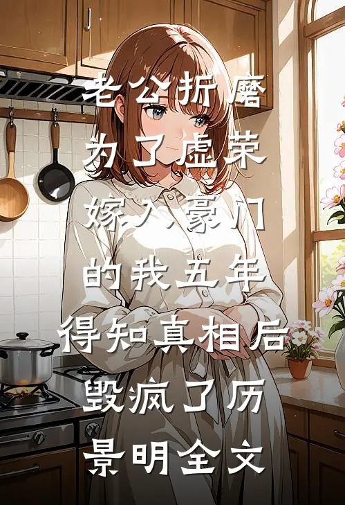 老公折磨为了虚荣嫁入豪门的我五年，得知真相后毁疯了历景明全文