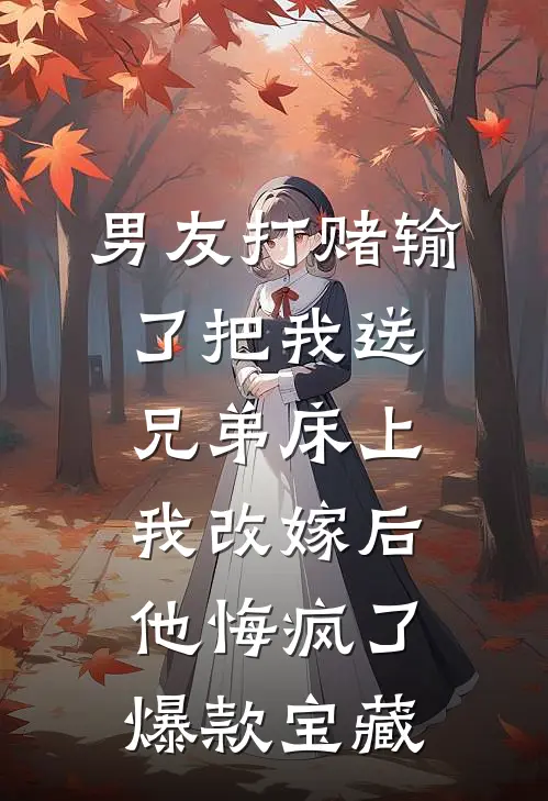 男友打赌输了把我送兄弟床上，我改嫁后他悔疯了爆款宝藏