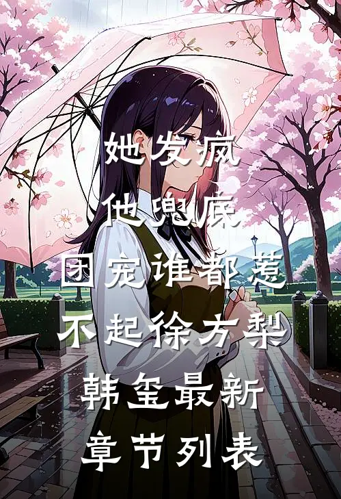 她发疯，他兜底，团宠谁都惹不起徐方梨韩玺最新章节列表