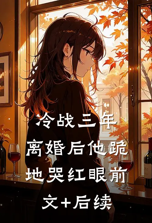 冷战三年，离婚后他跪地哭红眼前文+后续