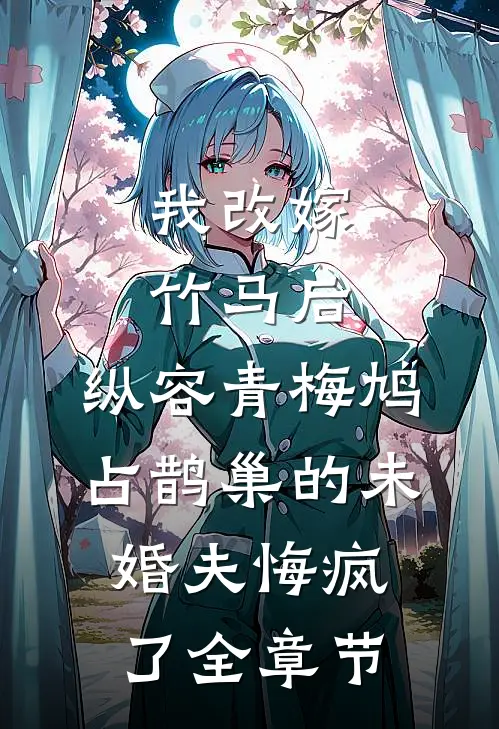 我改嫁竹马后，纵容青梅鸠占鹊巢的未婚夫悔疯了全章节