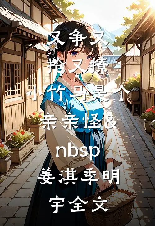 又争又抢又撩，小竹马是个亲亲怪&nbsp;姜淇季明宇全文