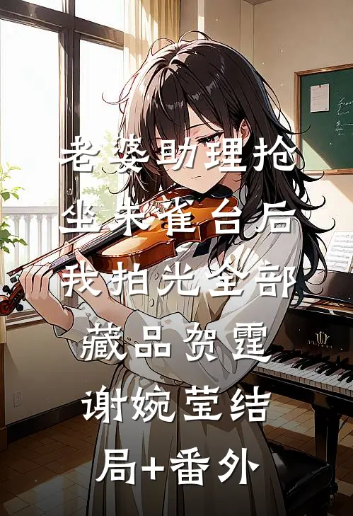 老婆助理抢坐朱雀台后，我拍光全部藏品贺霆谢婉莹结局+番外