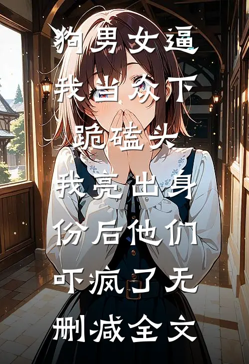 狗男女逼我当众下跪磕头，我亮出身份后他们吓疯了无删减全文