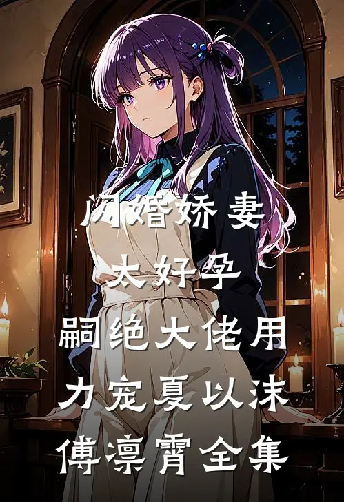 闪婚娇妻太好孕，嗣绝大佬用力宠夏以沫傅凛霄全集