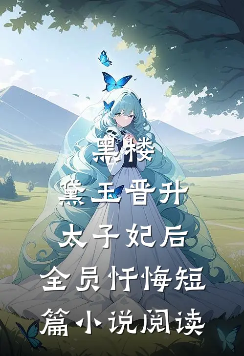 黑楼：黛玉晋升太子妃后，全员忏悔短篇小说阅读