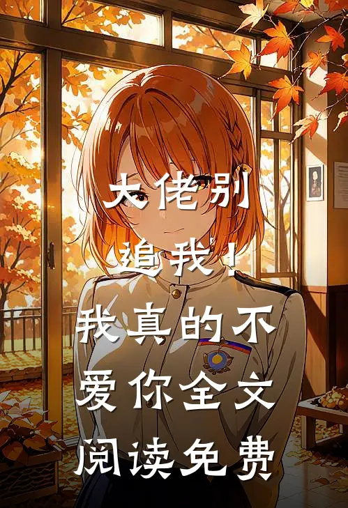 大佬别追我！我真的不爱你全文阅读免费
