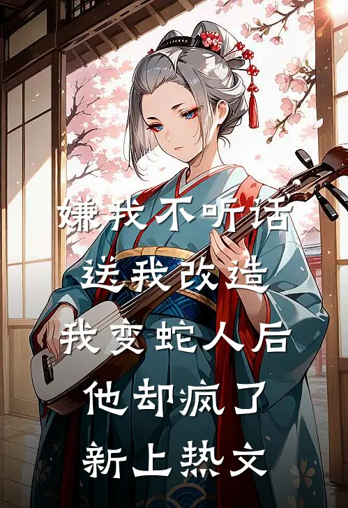 嫌我不听话送我改造，我变蛇人后他却疯了新上热文