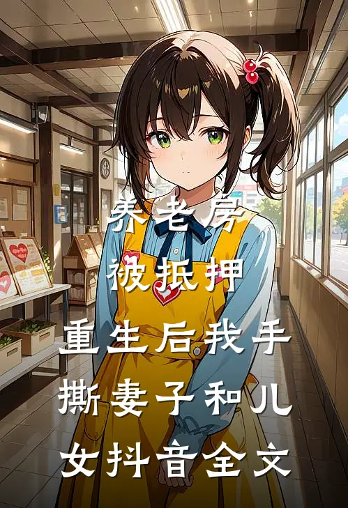 养老房被抵押，重生后我手撕妻子和儿女抖音全文