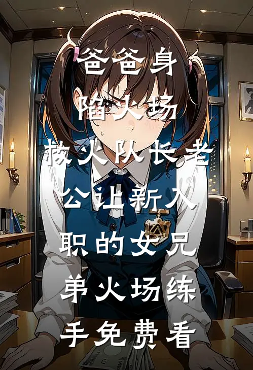 爸爸身陷火场，救火队长老公让新入职的女兄弟火场练手免费看