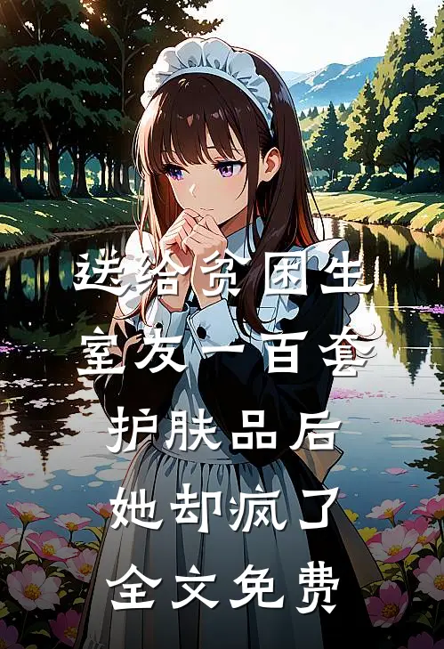 送给贫困生室友一百套护肤品后，她却疯了全文免费