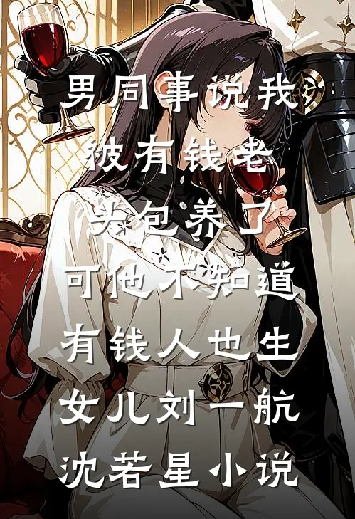 男同事说我被有钱老头包养了，可他不知道有钱人也生女儿刘一航沈若星小说