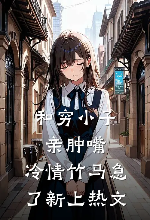 和穷小子亲肿嘴，冷情竹马急了新上热文