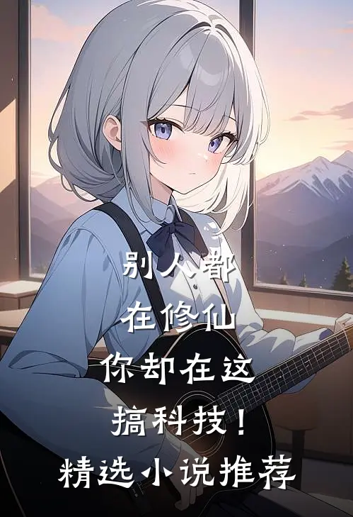 别人都在修仙，你却在这搞科技！精选小说推荐